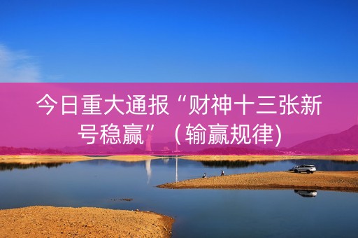 今日重大通报“财神十三张新号稳赢”（输赢规律)