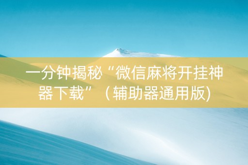 一分钟揭秘“微信麻将开挂神器下载”（辅助器通用版)