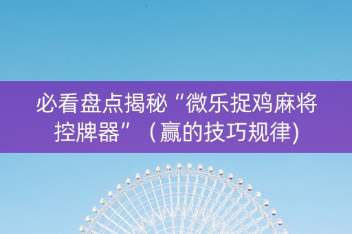 必看盘点揭秘“微乐捉鸡麻将控牌器”（赢的技巧规律)