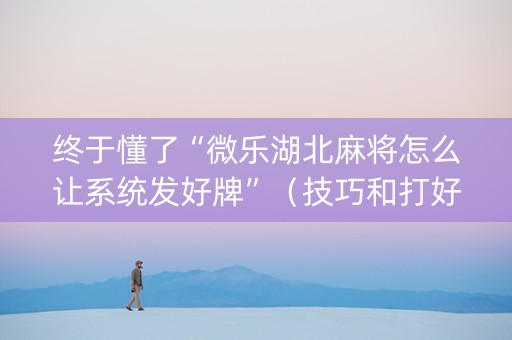 终于懂了“微乐湖北麻将怎么让系统发好牌”（技巧和打好牌方法)