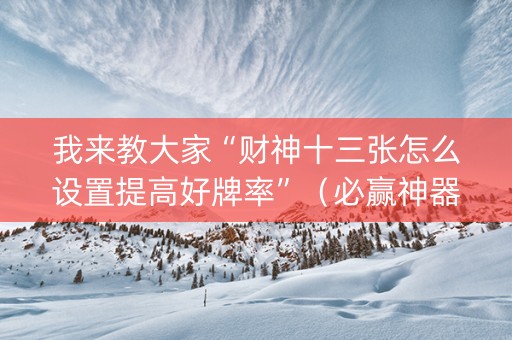 我来教大家“财神十三张怎么设置提高好牌率”（必赢神器辅助器)