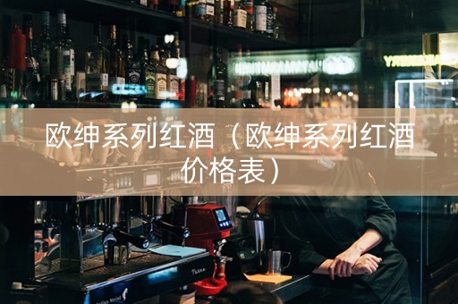 欧绅系列红酒（欧绅系列红酒价格表）