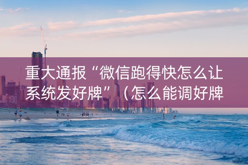 重大通报“微信跑得快怎么让系统发好牌”（怎么能调好牌)