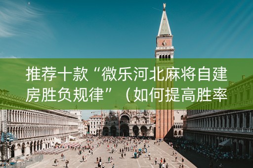 推荐十款“微乐河北麻将自建房胜负规律”（如何提高胜率)
