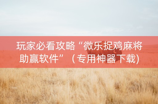 玩家必看攻略“微乐捉鸡麻将助赢软件”（专用神器下载)