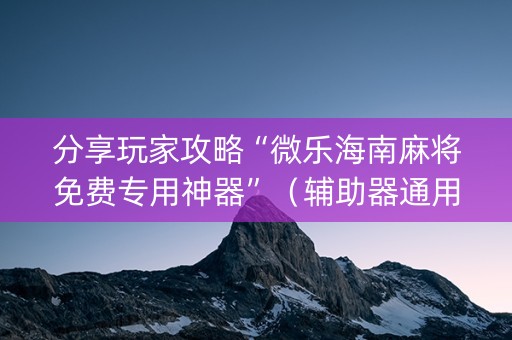 分享玩家攻略“微乐海南麻将免费专用神器”（辅助器通用版)
