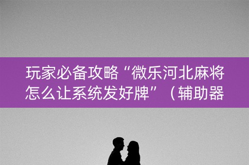 玩家必备攻略“微乐河北麻将怎么让系统发好牌”（辅助器通用版)