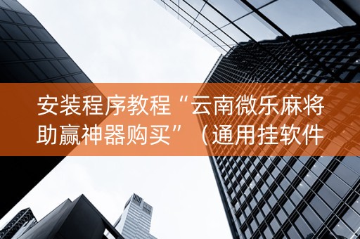 安装程序教程“云南微乐麻将助赢神器购买”（通用挂软件多少钱)