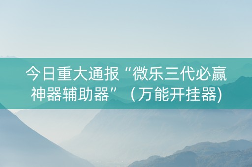 今日重大通报“微乐三代必赢神器辅助器”（万能开挂器)