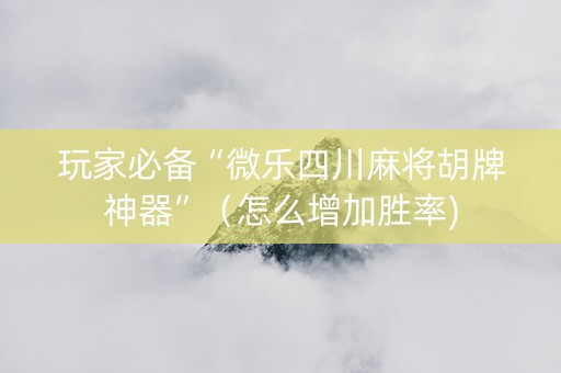 玩家必备“微乐四川麻将胡牌神器”（怎么增加胜率)