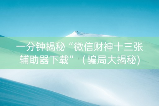 一分钟揭秘“微信财神十三张辅助器下载”（骗局大揭秘)
