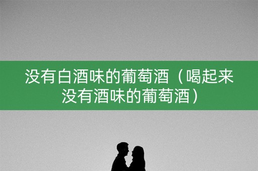 没有白酒味的葡萄酒（喝起来没有酒味的葡萄酒）
