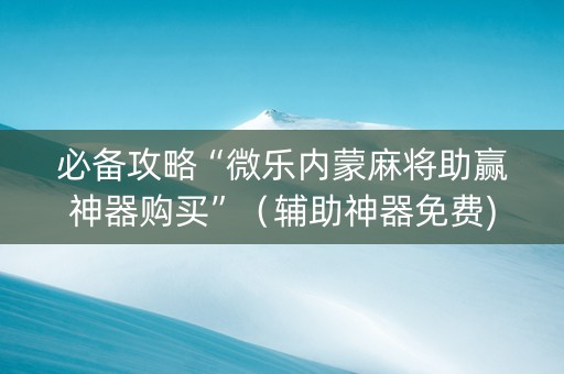 必备攻略“微乐内蒙麻将助赢神器购买”（辅助神器免费)