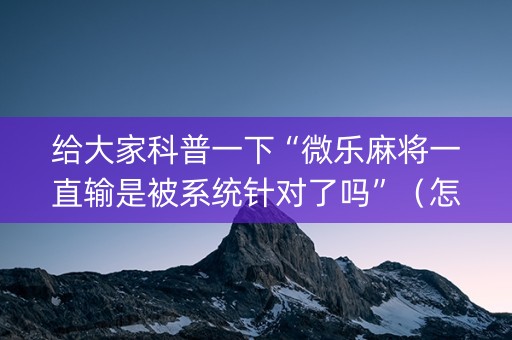 给大家科普一下“微乐麻将一直输是被系统针对了吗”（怎么设置能有好牌)