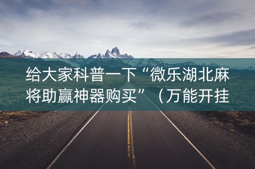 给大家科普一下“微乐湖北麻将助赢神器购买”（万能开挂神器)