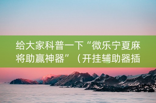 给大家科普一下“微乐宁夏麻将助赢神器”（开挂辅助器插件)
