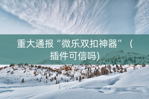 重大通报“微乐双扣神器”（插件可信吗)
