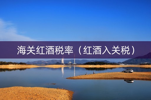 海关红酒税率（红酒入关税）