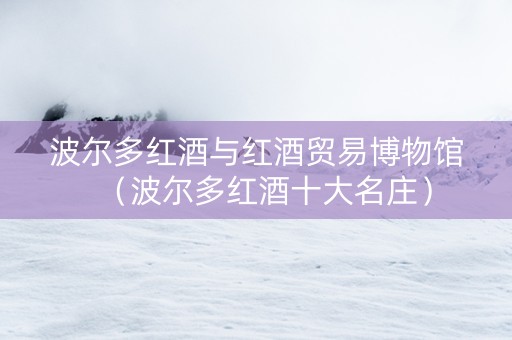 波尔多红酒与红酒贸易博物馆（波尔多红酒十大名庄）