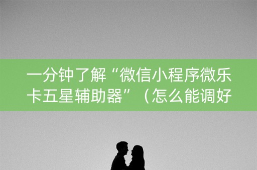 一分钟了解“微信小程序微乐卡五星辅助器”（怎么能调好牌)