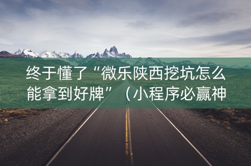 终于懂了“微乐陕西挖坑怎么能拿到好牌”（小程序必赢神器)
