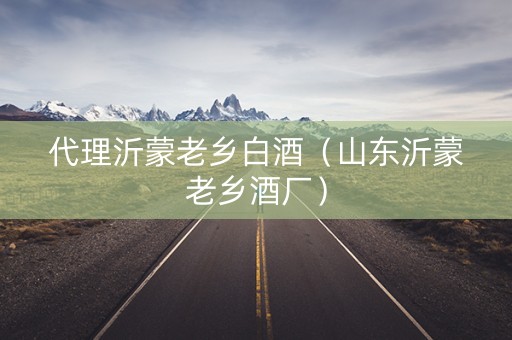 代理沂蒙老乡白酒（山东沂蒙老乡酒厂）