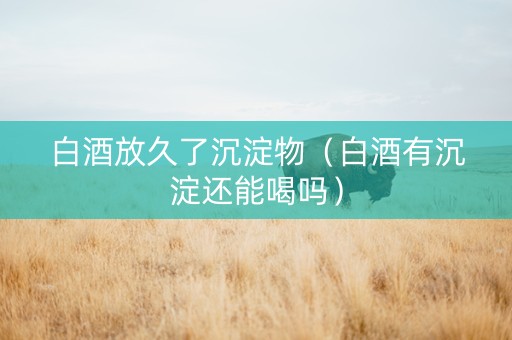 白酒放久了沉淀物（白酒有沉淀还能喝吗）