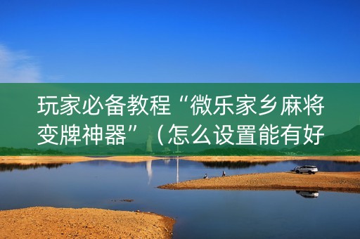 玩家必备教程“微乐家乡麻将变牌神器”（怎么设置能有好牌)