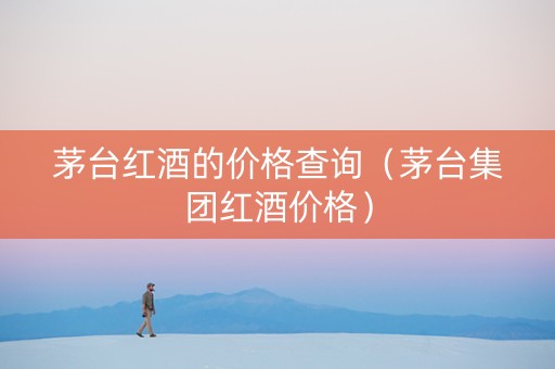 茅台红酒的价格查询（茅台集团红酒价格）
