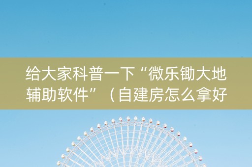 给大家科普一下“微乐锄大地辅助软件”（自建房怎么拿好牌)