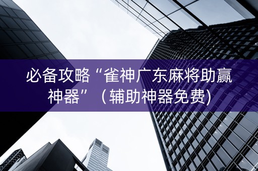 必备攻略“雀神广东麻将助赢神器”（辅助神器免费)