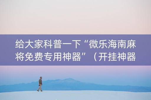 给大家科普一下“微乐海南麻将免费专用神器”（开挂神器下载)