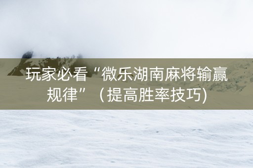 玩家必看“微乐湖南麻将输赢规律”（提高胜率技巧)