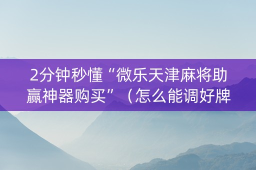 2分钟秒懂“微乐天津麻将助赢神器购买”（怎么能调好牌)