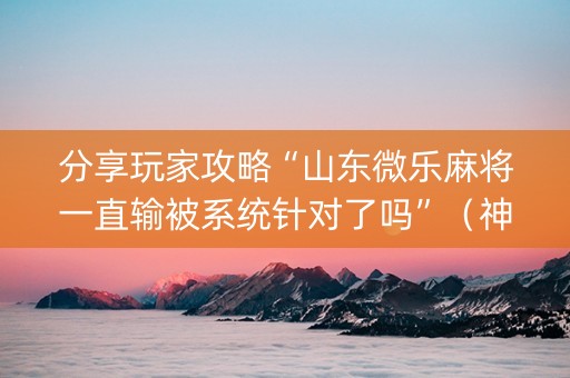 分享玩家攻略“山东微乐麻将一直输被系统针对了吗”（神器最新免费)