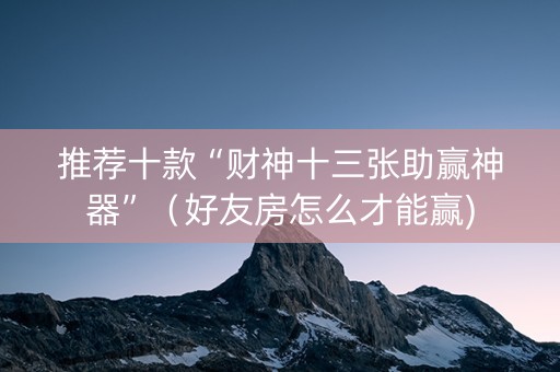 推荐十款“财神十三张助赢神器”（好友房怎么才能赢)