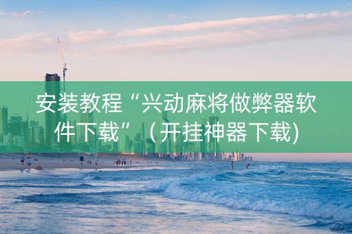 安装教程“兴动麻将做弊器软件下载”（开挂神器下载)