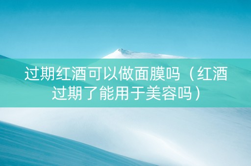 过期红酒可以做面膜吗（红酒过期了能用于美容吗）
