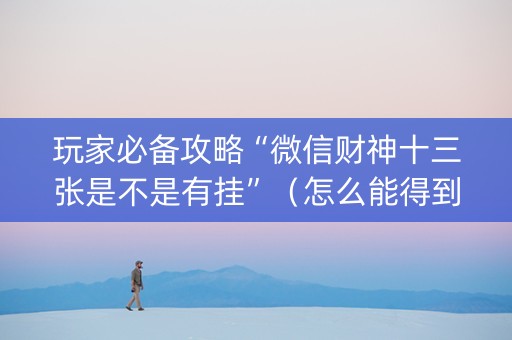 玩家必备攻略“微信财神十三张是不是有挂”（怎么能得到好牌)