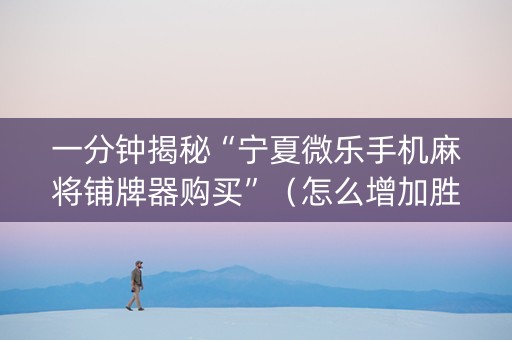 一分钟揭秘“宁夏微乐手机麻将铺牌器购买”（怎么增加胜率)