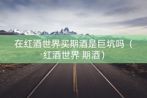 在红酒世界买期酒是巨坑吗（红酒世界 期酒）