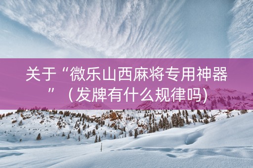 关于“微乐山西麻将专用神器”（发牌有什么规律吗)