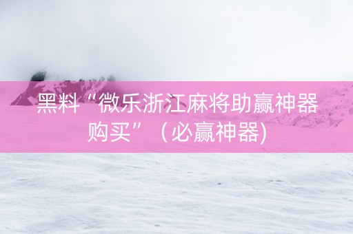 黑料“微乐浙江麻将助赢神器购买”（必赢神器)