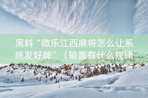 黑料“微乐江西麻将怎么让系统发好牌”（输赢有什么规律)