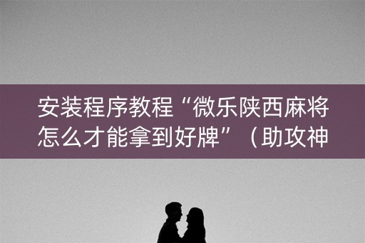 安装程序教程“微乐陕西麻将怎么才能拿到好牌”（助攻神器)