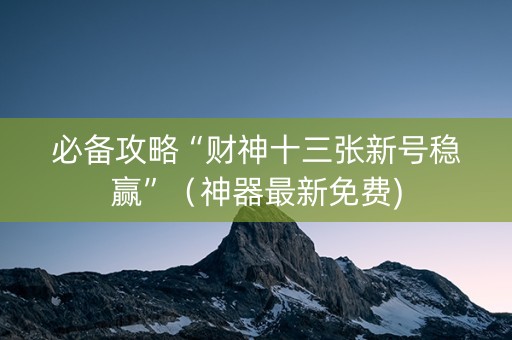 必备攻略“财神十三张新号稳赢”（神器最新免费)