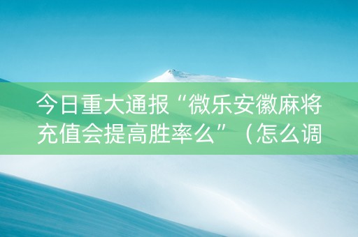 今日重大通报“微乐安徽麻将充值会提高胜率么”（怎么调胜率)