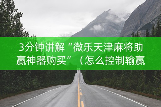 3分钟讲解“微乐天津麻将助赢神器购买”（怎么控制输赢)