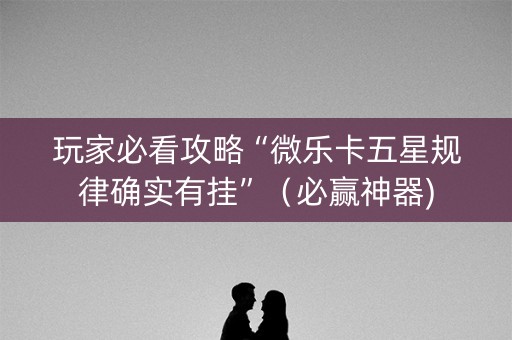 玩家必看攻略“微乐卡五星规律确实有挂”（必赢神器)