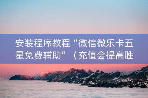 安装程序教程“微信微乐卡五星免费辅助”（充值会提高胜率么)